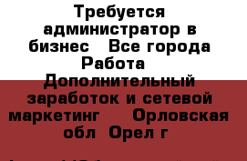 Требуется администратор в бизнес - Все города Работа » Дополнительный заработок и сетевой маркетинг   . Орловская обл.,Орел г.